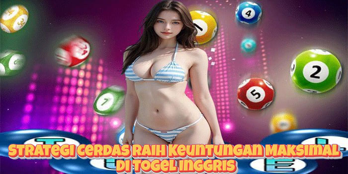 Strategi Cerdas Raih Keuntungan Maksimal di Togel Inggris